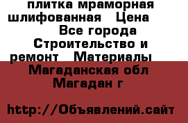 плитка мраморная шлифованная › Цена ­ 200 - Все города Строительство и ремонт » Материалы   . Магаданская обл.,Магадан г.